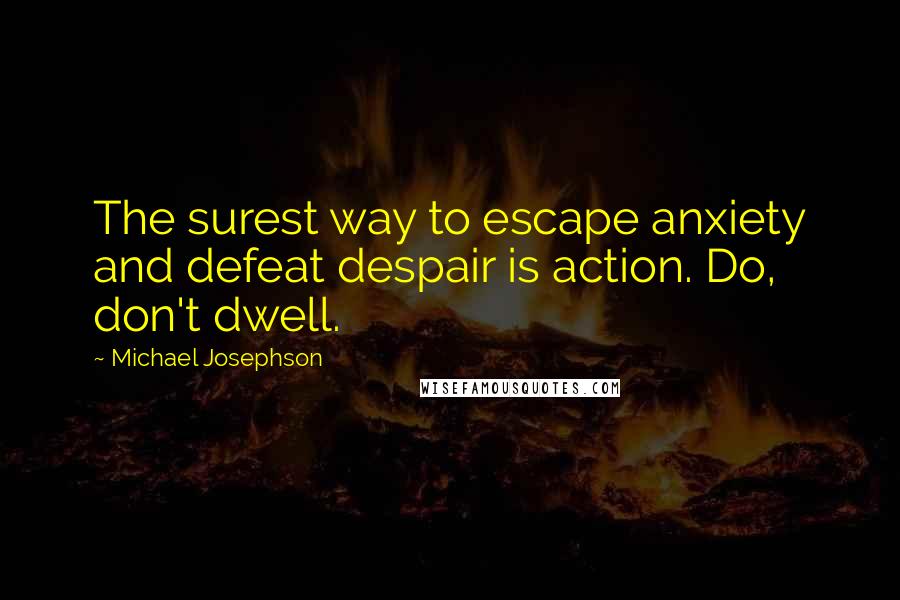 Michael Josephson Quotes: The surest way to escape anxiety and defeat despair is action. Do, don't dwell.