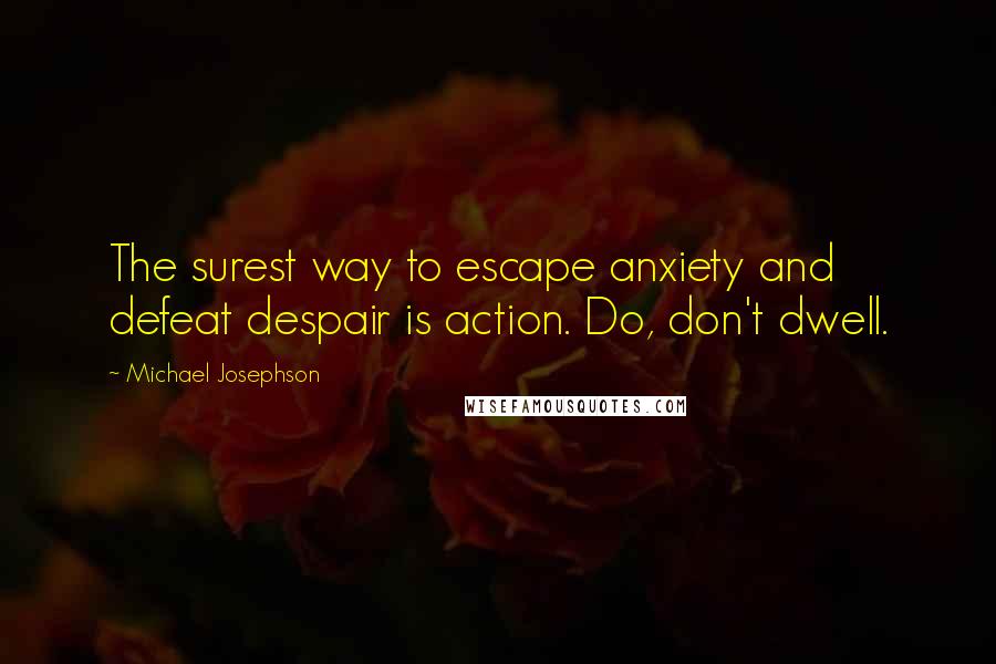 Michael Josephson Quotes: The surest way to escape anxiety and defeat despair is action. Do, don't dwell.