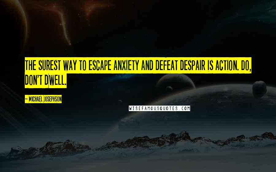 Michael Josephson Quotes: The surest way to escape anxiety and defeat despair is action. Do, don't dwell.