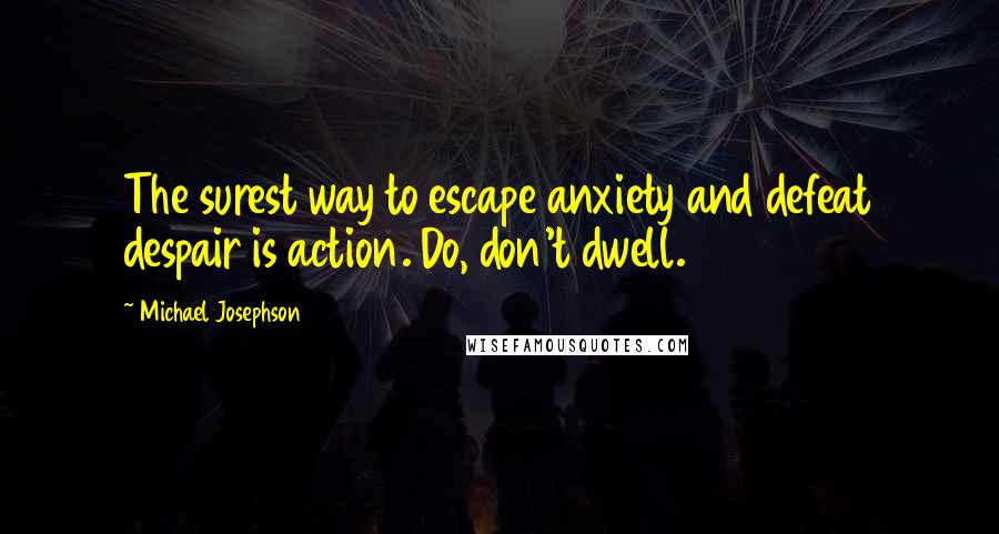 Michael Josephson Quotes: The surest way to escape anxiety and defeat despair is action. Do, don't dwell.