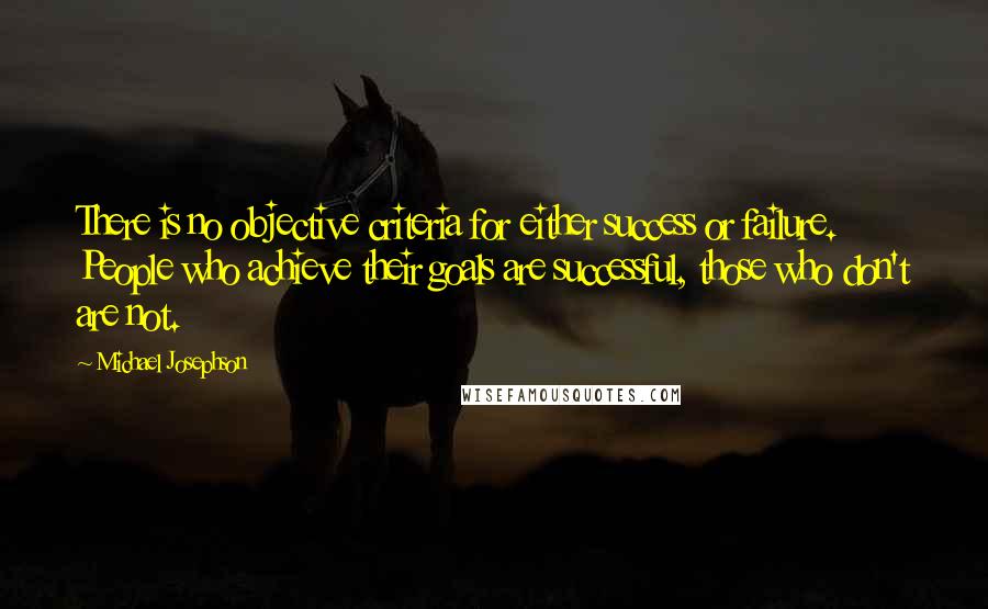 Michael Josephson Quotes: There is no objective criteria for either success or failure. People who achieve their goals are successful, those who don't are not.
