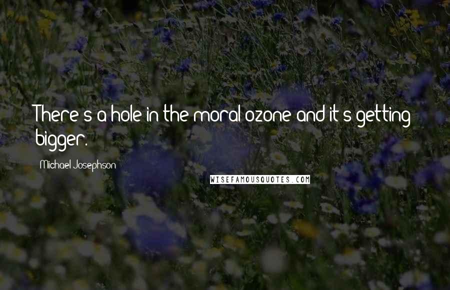 Michael Josephson Quotes: There's a hole in the moral ozone and it's getting bigger.