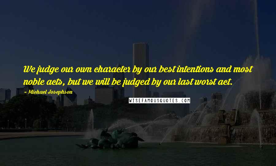 Michael Josephson Quotes: We judge our own character by our best intentions and most noble acts, but we will be judged by our last worst act.