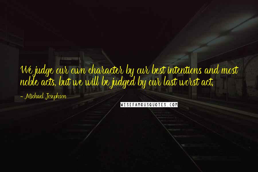 Michael Josephson Quotes: We judge our own character by our best intentions and most noble acts, but we will be judged by our last worst act.