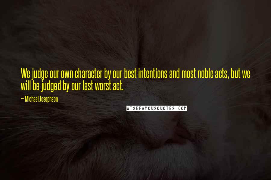 Michael Josephson Quotes: We judge our own character by our best intentions and most noble acts, but we will be judged by our last worst act.