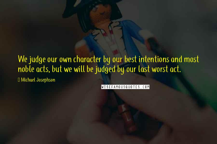 Michael Josephson Quotes: We judge our own character by our best intentions and most noble acts, but we will be judged by our last worst act.