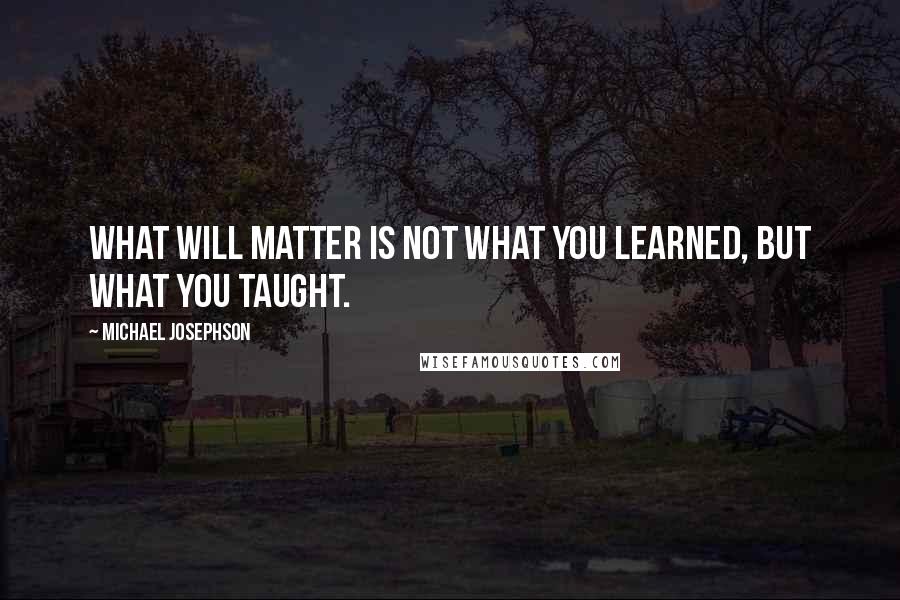 Michael Josephson Quotes: What will matter is not what you learned, but what you taught.