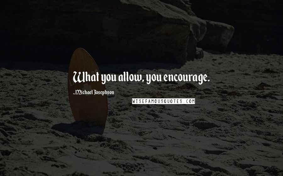 Michael Josephson Quotes: What you allow, you encourage.