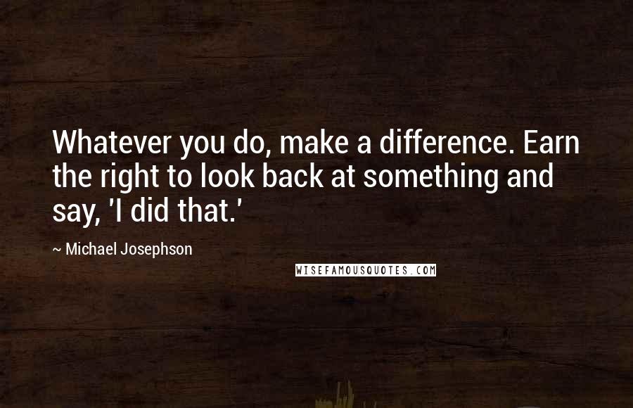 Michael Josephson Quotes: Whatever you do, make a difference. Earn the right to look back at something and say, 'I did that.'