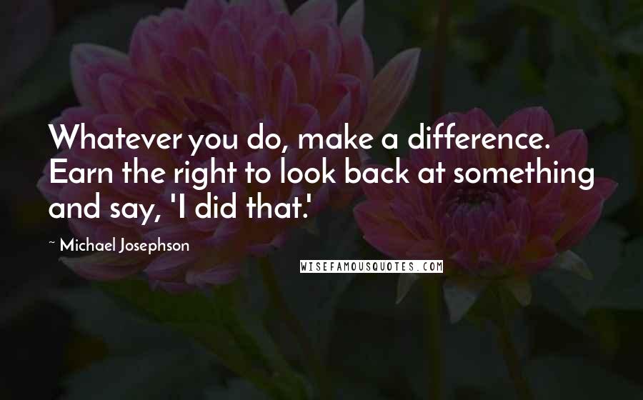 Michael Josephson Quotes: Whatever you do, make a difference. Earn the right to look back at something and say, 'I did that.'