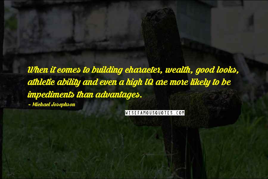 Michael Josephson Quotes: When it comes to building character, wealth, good looks, athletic ability and even a high IQ are more likely to be impediments than advantages.