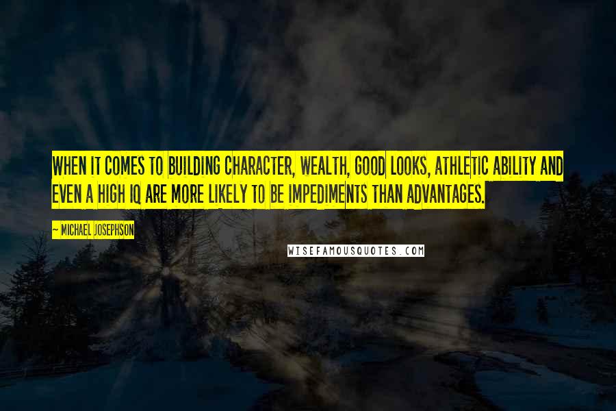 Michael Josephson Quotes: When it comes to building character, wealth, good looks, athletic ability and even a high IQ are more likely to be impediments than advantages.