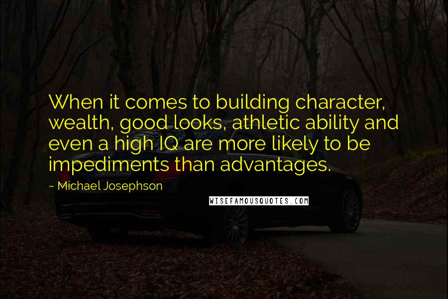 Michael Josephson Quotes: When it comes to building character, wealth, good looks, athletic ability and even a high IQ are more likely to be impediments than advantages.