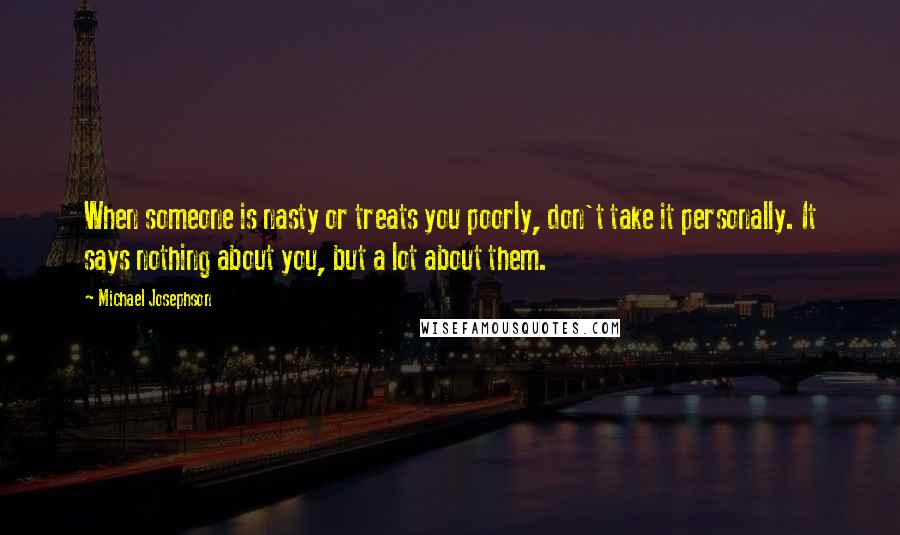 Michael Josephson Quotes: When someone is nasty or treats you poorly, don't take it personally. It says nothing about you, but a lot about them.