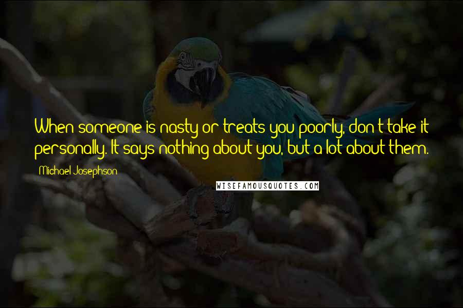 Michael Josephson Quotes: When someone is nasty or treats you poorly, don't take it personally. It says nothing about you, but a lot about them.