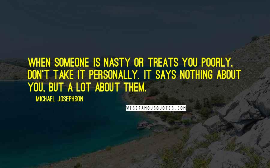 Michael Josephson Quotes: When someone is nasty or treats you poorly, don't take it personally. It says nothing about you, but a lot about them.