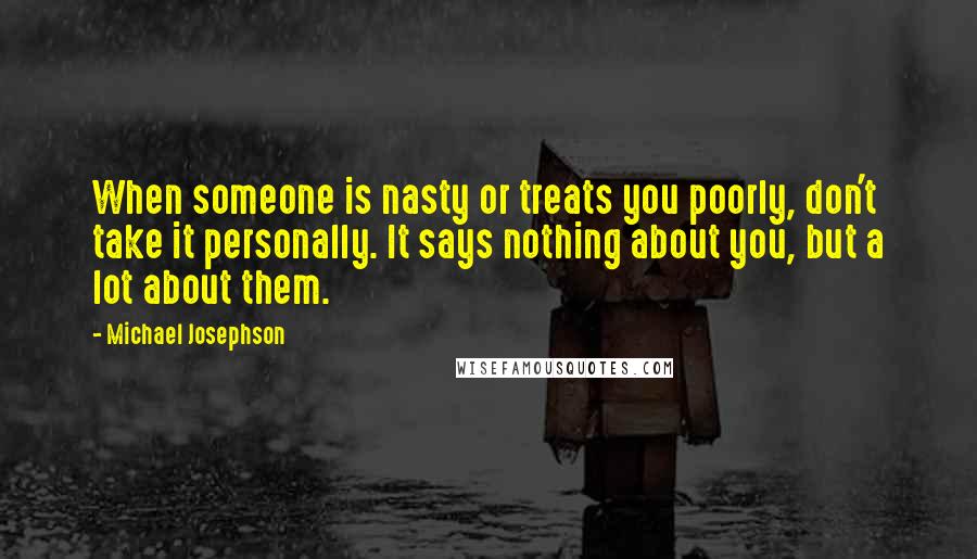 Michael Josephson Quotes: When someone is nasty or treats you poorly, don't take it personally. It says nothing about you, but a lot about them.