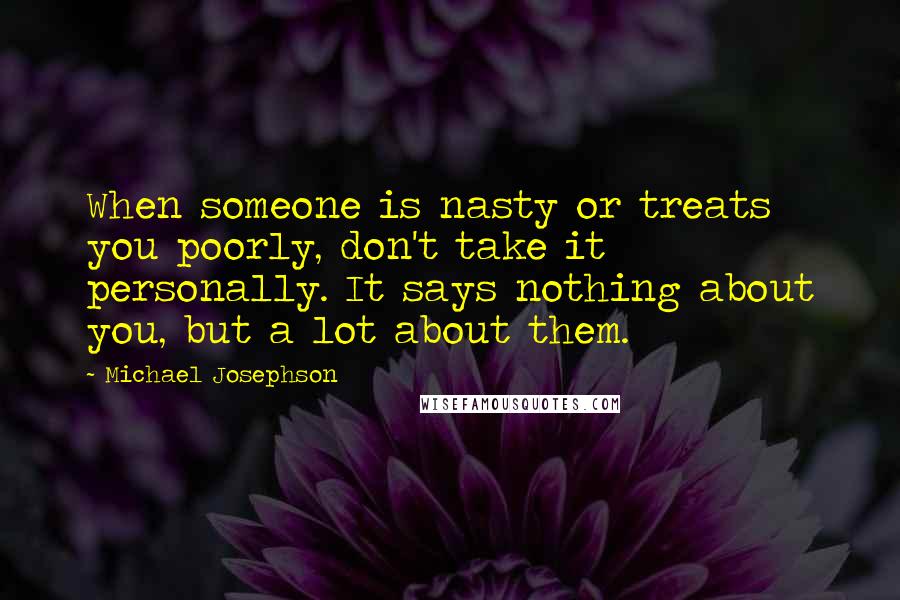 Michael Josephson Quotes: When someone is nasty or treats you poorly, don't take it personally. It says nothing about you, but a lot about them.