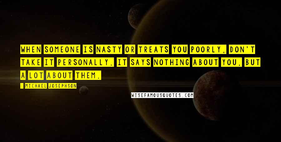 Michael Josephson Quotes: When someone is nasty or treats you poorly, don't take it personally. It says nothing about you, but a lot about them.