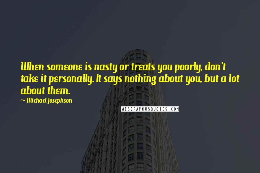 Michael Josephson Quotes: When someone is nasty or treats you poorly, don't take it personally. It says nothing about you, but a lot about them.