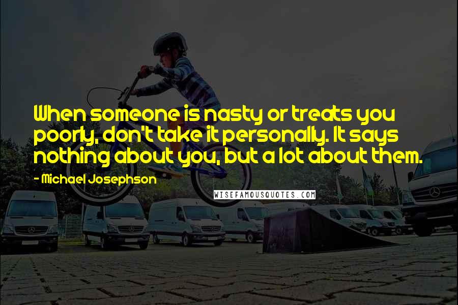 Michael Josephson Quotes: When someone is nasty or treats you poorly, don't take it personally. It says nothing about you, but a lot about them.