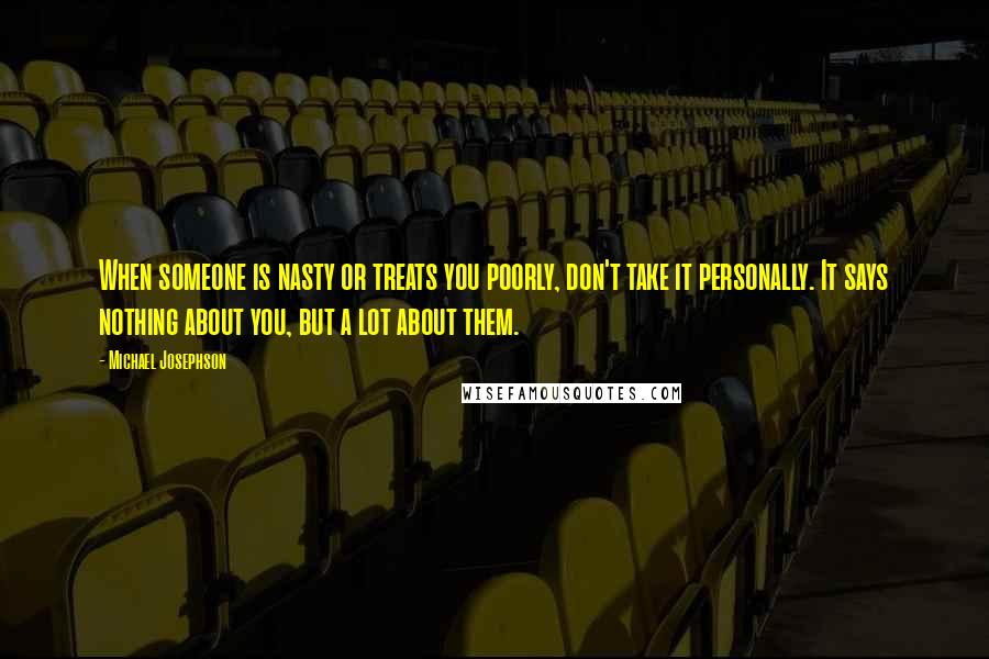 Michael Josephson Quotes: When someone is nasty or treats you poorly, don't take it personally. It says nothing about you, but a lot about them.