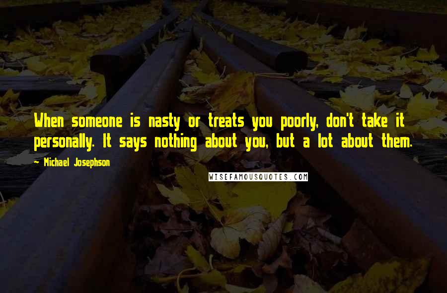 Michael Josephson Quotes: When someone is nasty or treats you poorly, don't take it personally. It says nothing about you, but a lot about them.