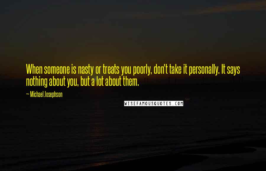 Michael Josephson Quotes: When someone is nasty or treats you poorly, don't take it personally. It says nothing about you, but a lot about them.