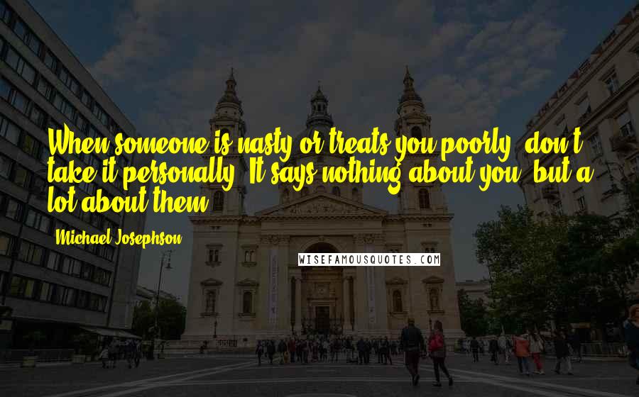 Michael Josephson Quotes: When someone is nasty or treats you poorly, don't take it personally. It says nothing about you, but a lot about them.