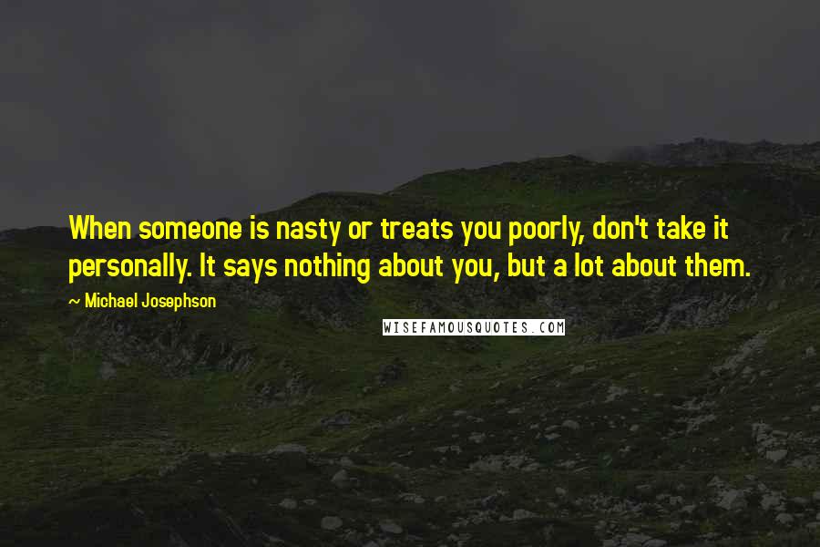 Michael Josephson Quotes: When someone is nasty or treats you poorly, don't take it personally. It says nothing about you, but a lot about them.