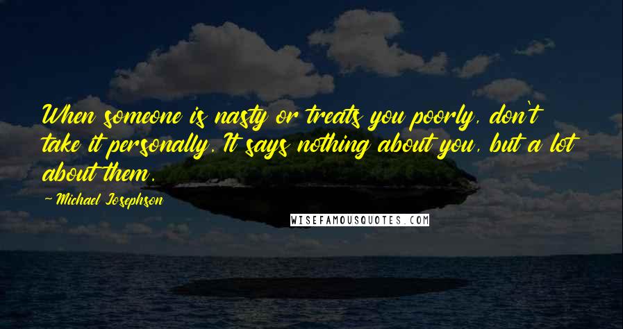 Michael Josephson Quotes: When someone is nasty or treats you poorly, don't take it personally. It says nothing about you, but a lot about them.