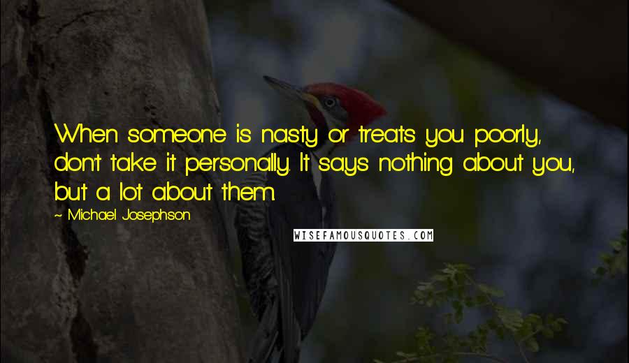 Michael Josephson Quotes: When someone is nasty or treats you poorly, don't take it personally. It says nothing about you, but a lot about them.