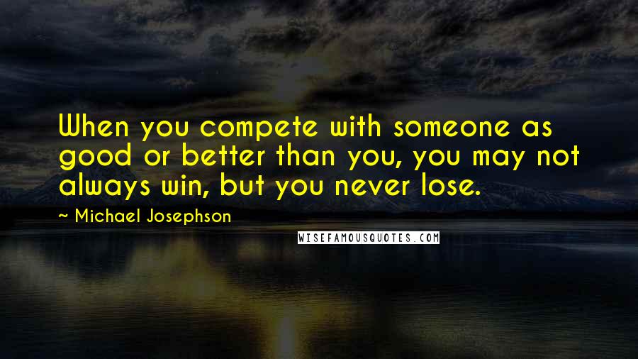 Michael Josephson Quotes: When you compete with someone as good or better than you, you may not always win, but you never lose.