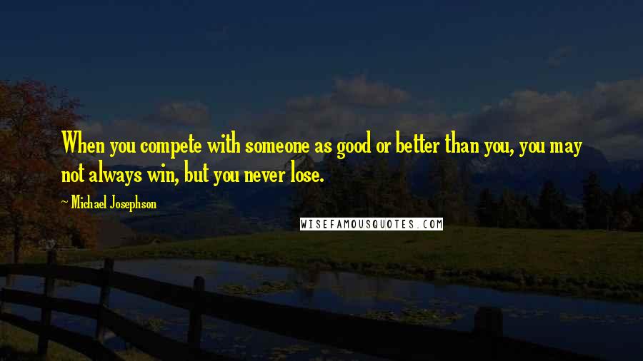 Michael Josephson Quotes: When you compete with someone as good or better than you, you may not always win, but you never lose.