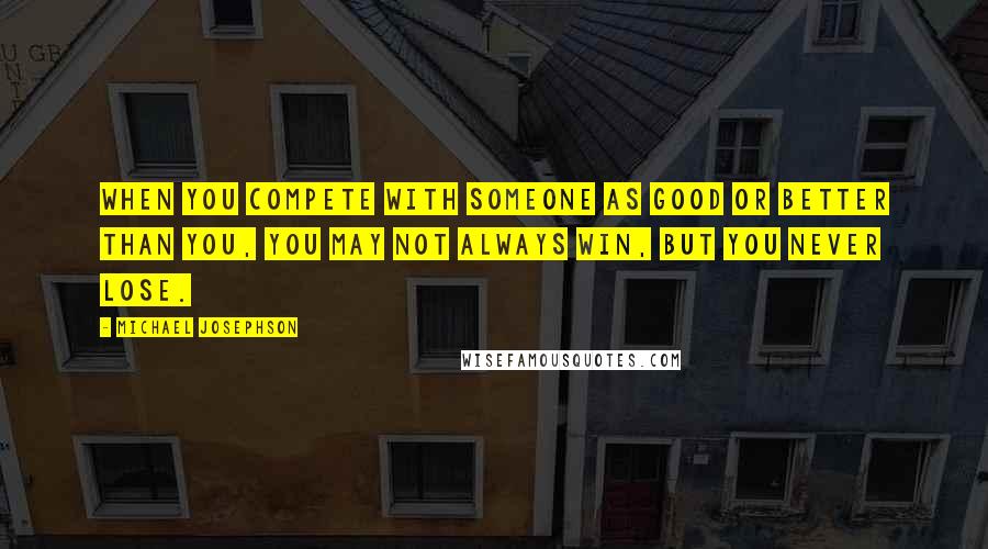 Michael Josephson Quotes: When you compete with someone as good or better than you, you may not always win, but you never lose.