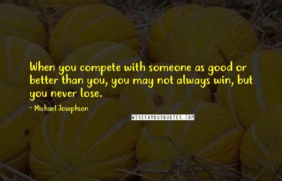 Michael Josephson Quotes: When you compete with someone as good or better than you, you may not always win, but you never lose.