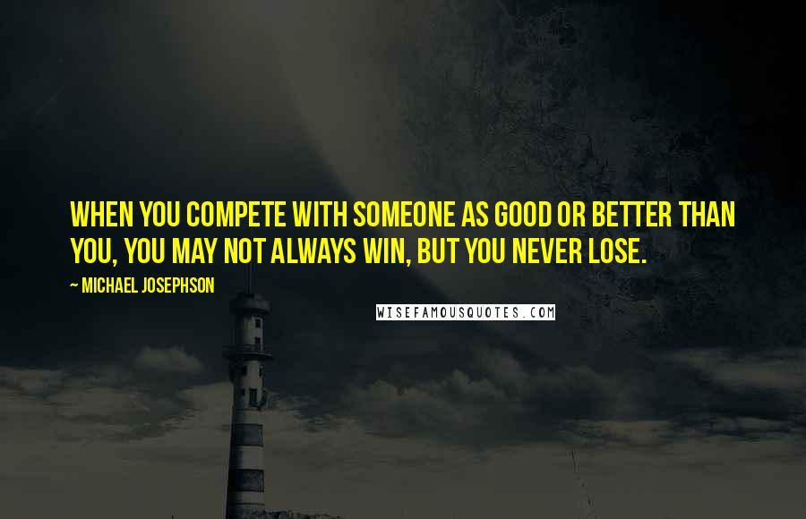 Michael Josephson Quotes: When you compete with someone as good or better than you, you may not always win, but you never lose.