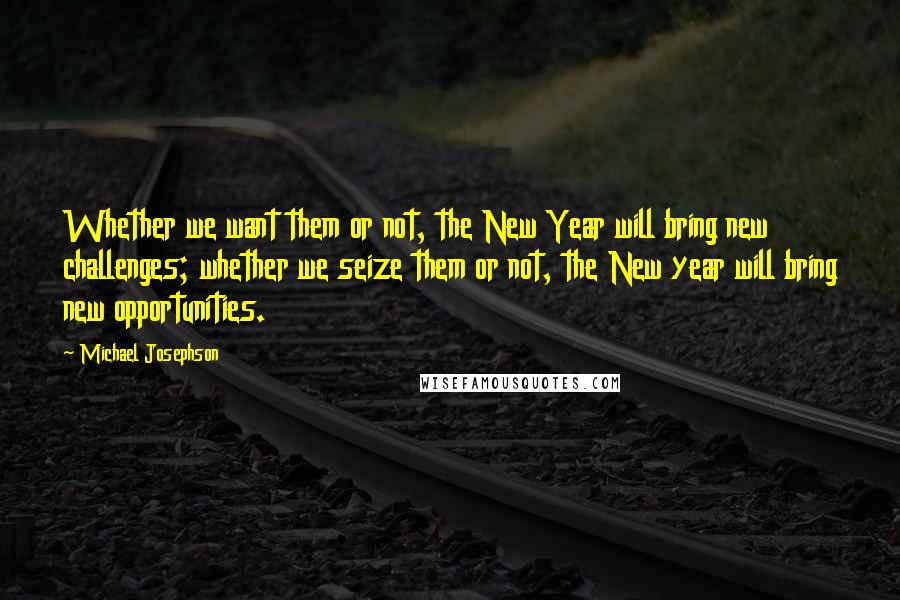 Michael Josephson Quotes: Whether we want them or not, the New Year will bring new challenges; whether we seize them or not, the New year will bring new opportunities.