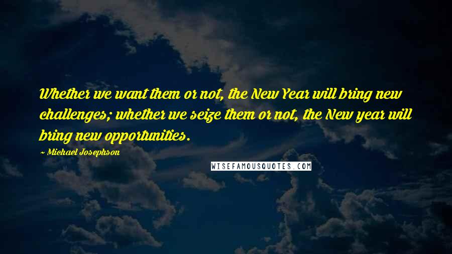 Michael Josephson Quotes: Whether we want them or not, the New Year will bring new challenges; whether we seize them or not, the New year will bring new opportunities.