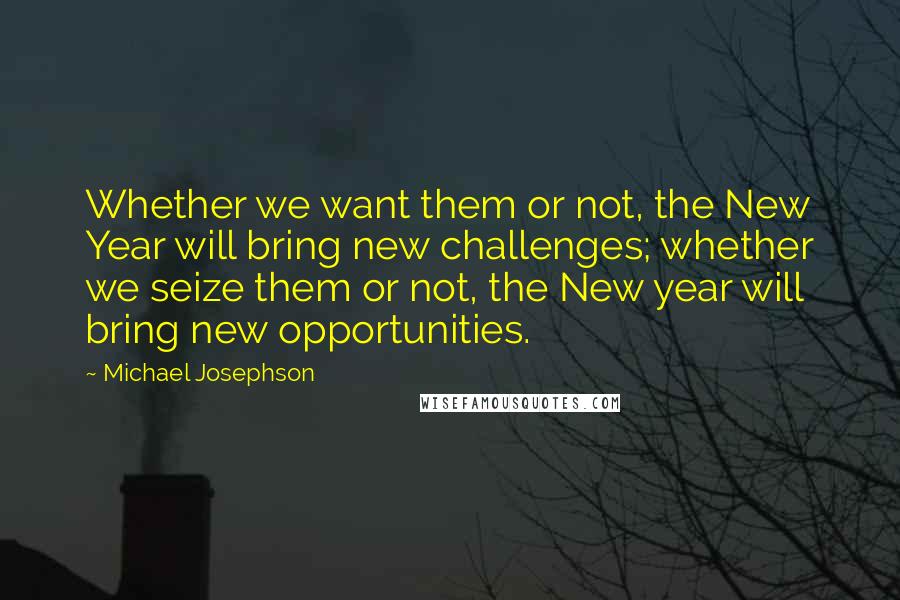 Michael Josephson Quotes: Whether we want them or not, the New Year will bring new challenges; whether we seize them or not, the New year will bring new opportunities.