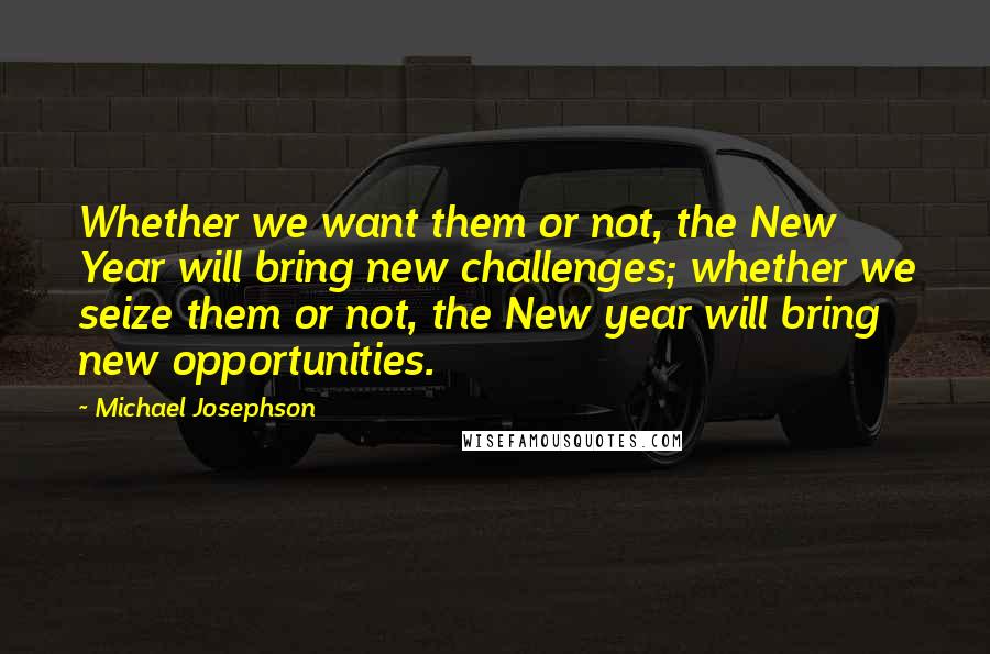 Michael Josephson Quotes: Whether we want them or not, the New Year will bring new challenges; whether we seize them or not, the New year will bring new opportunities.