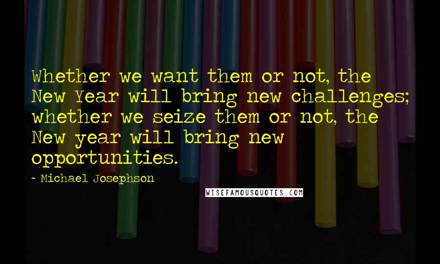 Michael Josephson Quotes: Whether we want them or not, the New Year will bring new challenges; whether we seize them or not, the New year will bring new opportunities.