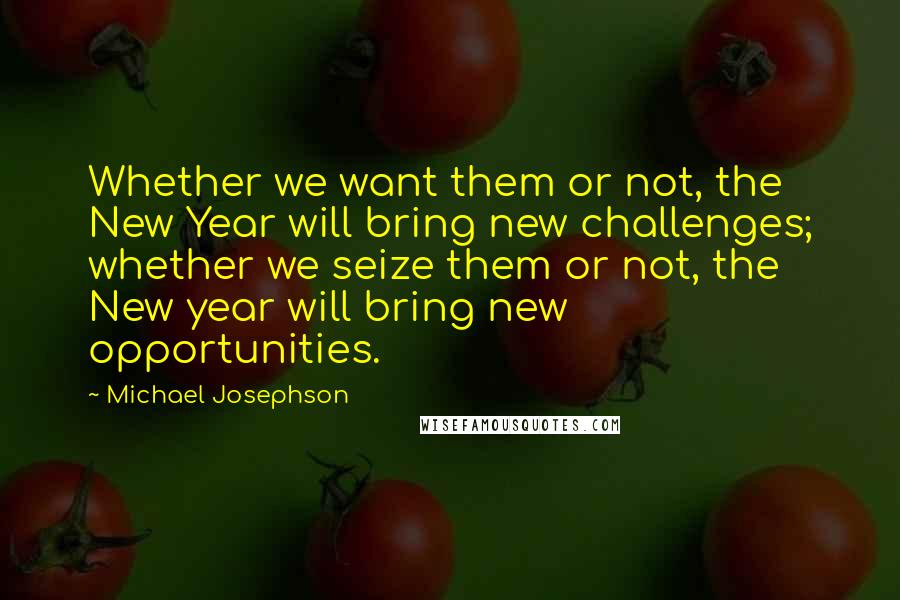 Michael Josephson Quotes: Whether we want them or not, the New Year will bring new challenges; whether we seize them or not, the New year will bring new opportunities.