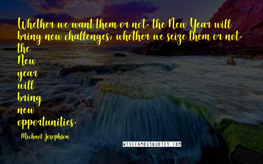 Michael Josephson Quotes: Whether we want them or not, the New Year will bring new challenges; whether we seize them or not, the New year will bring new opportunities.