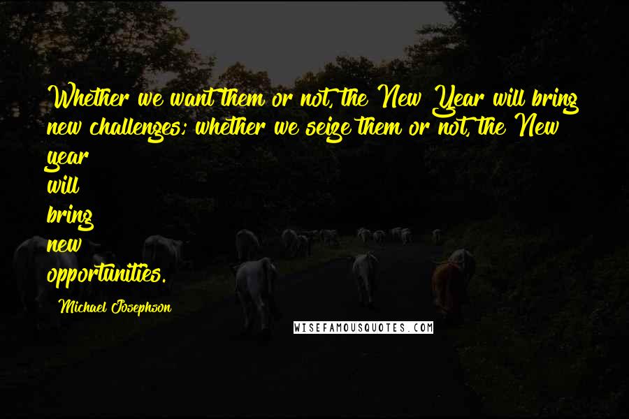 Michael Josephson Quotes: Whether we want them or not, the New Year will bring new challenges; whether we seize them or not, the New year will bring new opportunities.