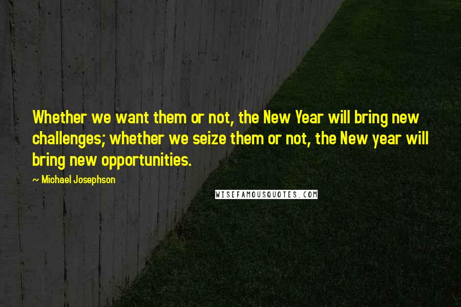 Michael Josephson Quotes: Whether we want them or not, the New Year will bring new challenges; whether we seize them or not, the New year will bring new opportunities.