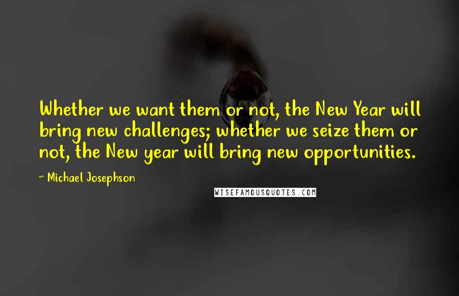 Michael Josephson Quotes: Whether we want them or not, the New Year will bring new challenges; whether we seize them or not, the New year will bring new opportunities.