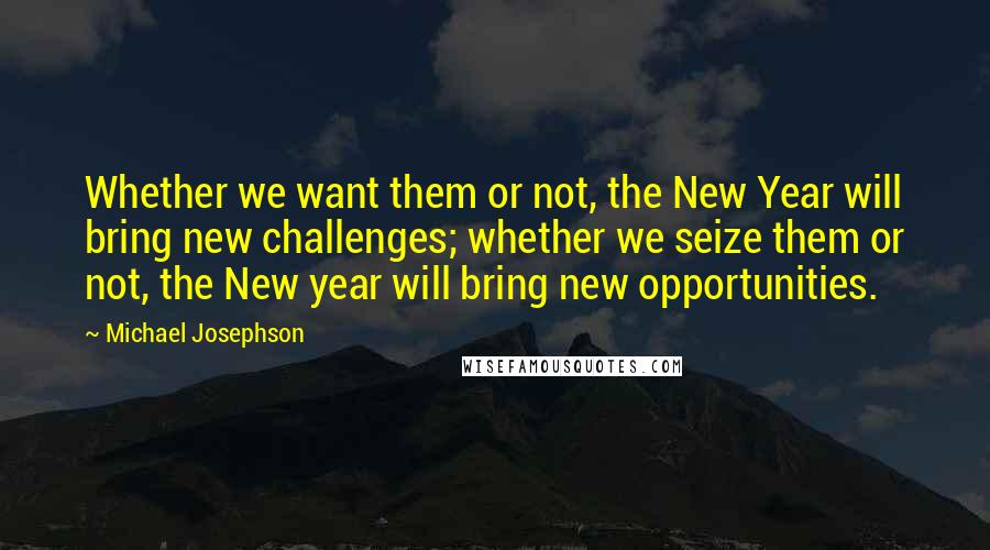 Michael Josephson Quotes: Whether we want them or not, the New Year will bring new challenges; whether we seize them or not, the New year will bring new opportunities.