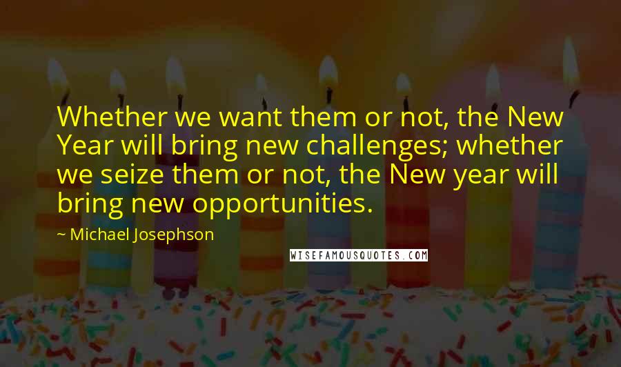 Michael Josephson Quotes: Whether we want them or not, the New Year will bring new challenges; whether we seize them or not, the New year will bring new opportunities.