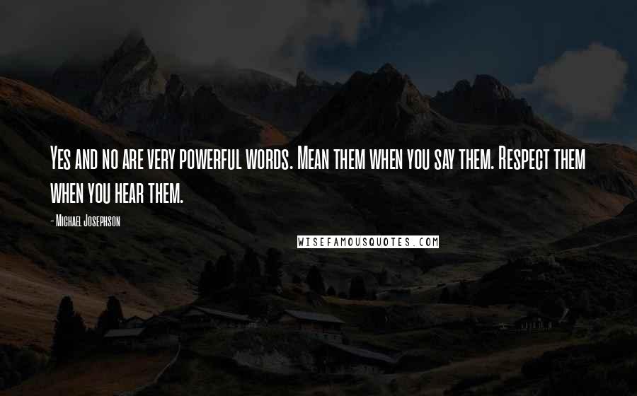 Michael Josephson Quotes: Yes and no are very powerful words. Mean them when you say them. Respect them when you hear them.